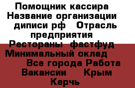 Помощник кассира › Название организации ­ диписи.рф › Отрасль предприятия ­ Рестораны, фастфуд › Минимальный оклад ­ 25 000 - Все города Работа » Вакансии   . Крым,Керчь